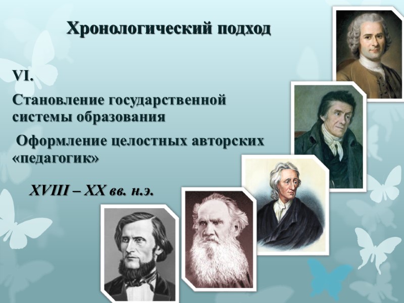 Хронологический подход VI.  Становление государственной системы образования  Оформление целостных авторских «педагогик» XVIII